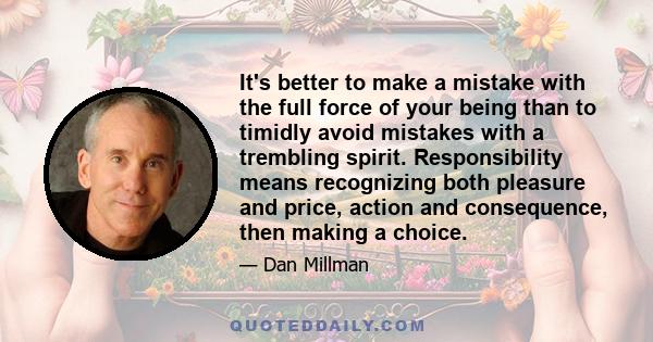 It's better to make a mistake with the full force of your being than to timidly avoid mistakes with a trembling spirit. Responsibility means recognizing both pleasure and price, action and consequence, then making a