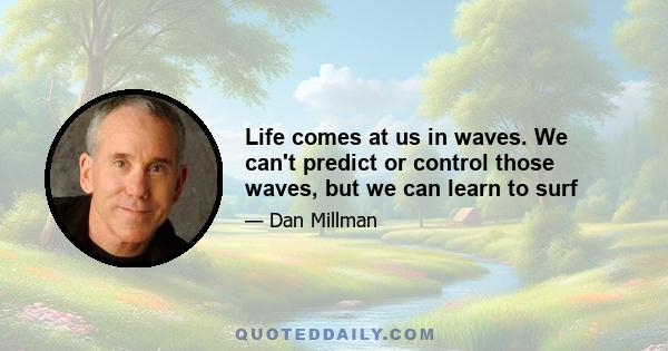 Life comes at us in waves. We can't predict or control those waves, but we can learn to surf