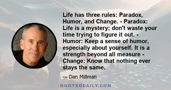 Life has three rules: Paradox, Humor, and Change. - Paradox: Life is a mystery; don't waste your time trying to figure it out. - Humor: Keep a sense of humor, especially about yourself. It is a strength beyond all