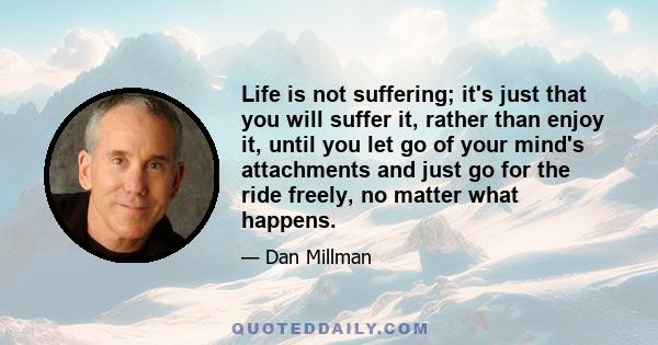 Life is not suffering; it's just that you will suffer it, rather than enjoy it, until you let go of your mind's attachments and just go for the ride freely, no matter what happens.