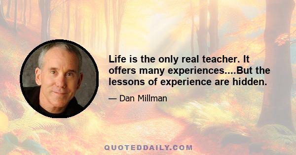 Life is the only real teacher. It offers many experiences....But the lessons of experience are hidden.