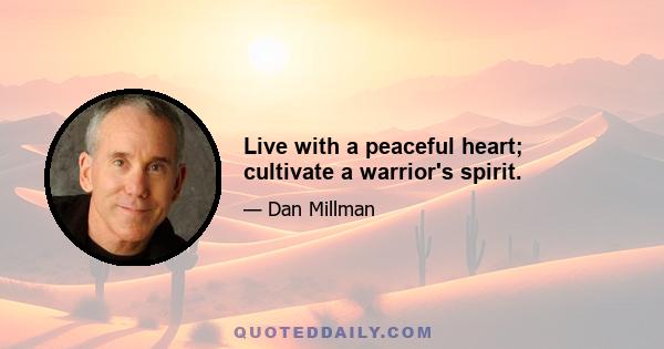 Live with a peaceful heart; cultivate a warrior's spirit.