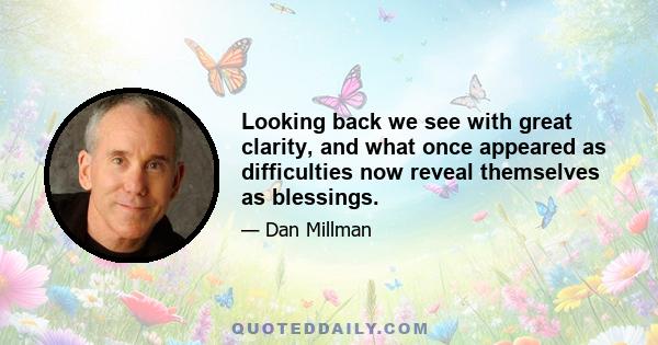 Looking back we see with great clarity, and what once appeared as difficulties now reveal themselves as blessings.