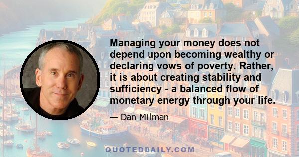 Managing your money does not depend upon becoming wealthy or declaring vows of poverty. Rather, it is about creating stability and sufficiency - a balanced flow of monetary energy through your life.