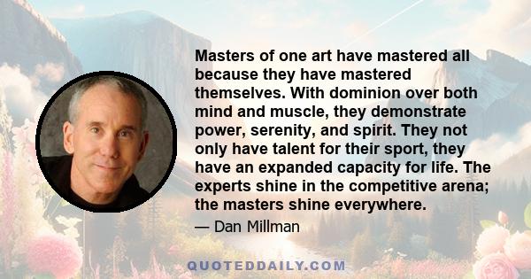 Masters of one art have mastered all because they have mastered themselves. With dominion over both mind and muscle, they demonstrate power, serenity, and spirit. They not only have talent for their sport, they have an