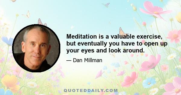 Meditation is a valuable exercise, but eventually you have to open up your eyes and look around.