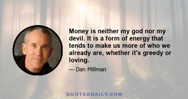 Money is neither my god nor my devil. It is a form of energy that tends to make us more of who we already are, whether it's greedy or loving.