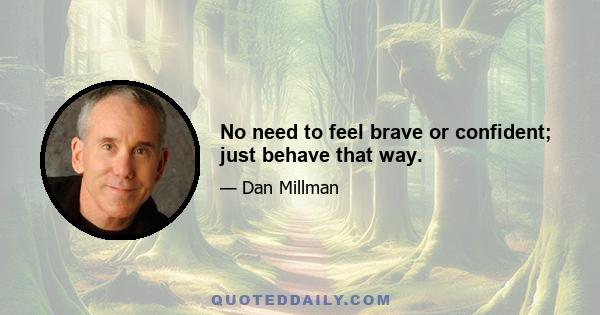 No need to feel brave or confident; just behave that way.