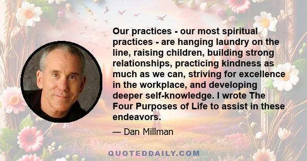 Our practices - our most spiritual practices - are hanging laundry on the line, raising children, building strong relationships, practicing kindness as much as we can, striving for excellence in the workplace, and