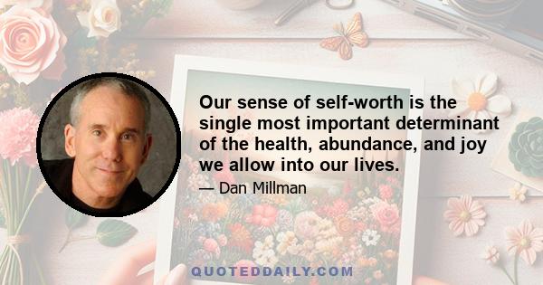 Our sense of self-worth is the single most important determinant of the health, abundance, and joy we allow into our lives.