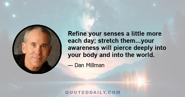 Refine your senses a little more each day; stretch them...your awareness will pierce deeply into your body and into the world.