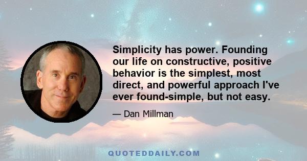 Simplicity has power. Founding our life on constructive, positive behavior is the simplest, most direct, and powerful approach I've ever found-simple, but not easy.