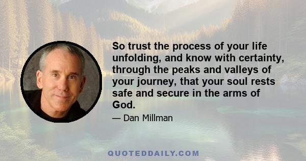 So trust the process of your life unfolding, and know with certainty, through the peaks and valleys of your journey, that your soul rests safe and secure in the arms of God.