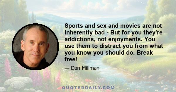 Sports and sex and movies are not inherently bad - But for you they're addictions, not enjoyments. You use them to distract you from what you know you should do. Break free!