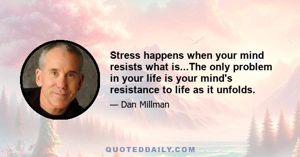 Stress happens when your mind resists what is...The only problem in your life is your mind's resistance to life as it unfolds.