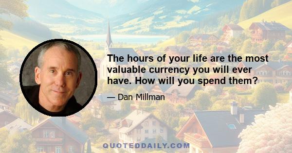 The hours of your life are the most valuable currency you will ever have. How will you spend them?