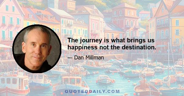 The journey is what brings us happiness not the destination.