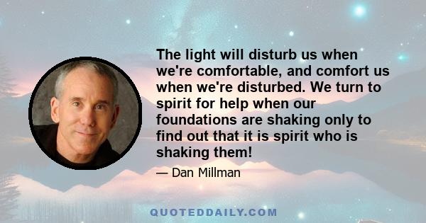 The light will disturb us when we're comfortable, and comfort us when we're disturbed. We turn to spirit for help when our foundations are shaking only to find out that it is spirit who is shaking them!