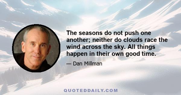 The seasons do not push one another; neither do clouds race the wind across the sky. All things happen in their own good time.