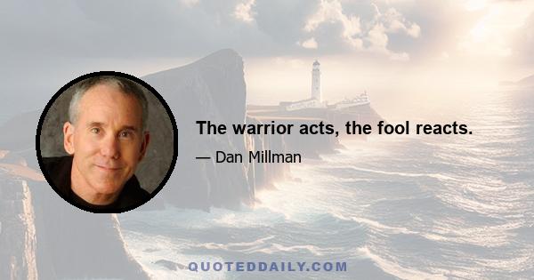 The warrior acts, the fool reacts.