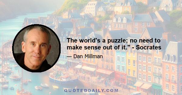 The world's a puzzle; no need to make sense out of it. - Socrates