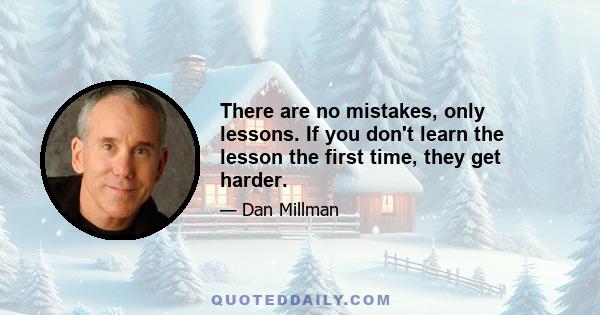 There are no mistakes, only lessons. If you don't learn the lesson the first time, they get harder.