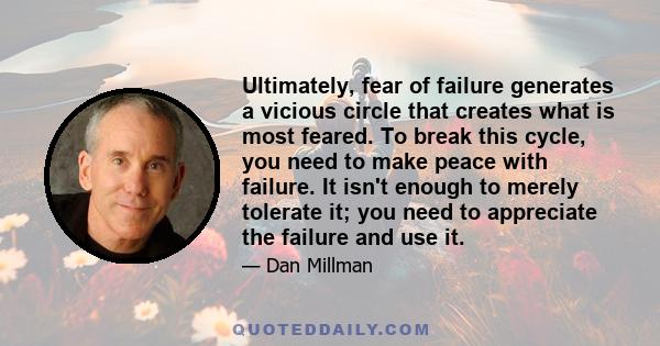 Ultimately, fear of failure generates a vicious circle that creates what is most feared. To break this cycle, you need to make peace with failure. It isn't enough to merely tolerate it; you need to appreciate the