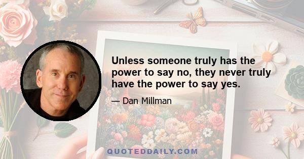 Unless someone truly has the power to say no, they never truly have the power to say yes.