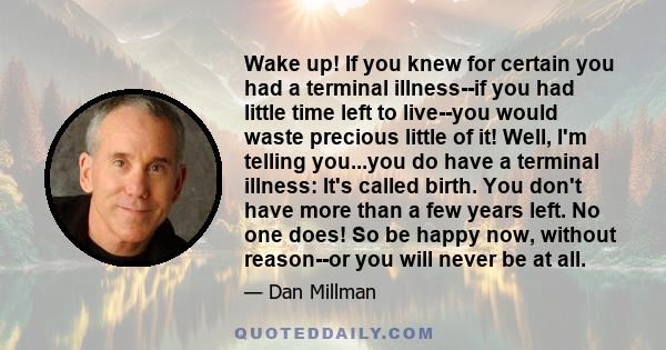 Wake up! If you knew for certain you had a terminal illness--if you had little time left to live--you would waste precious little of it! Well, I'm telling you...you do have a terminal illness: It's called birth. You