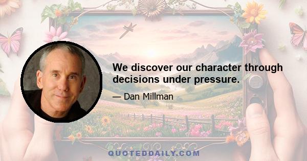 We discover our character through decisions under pressure.