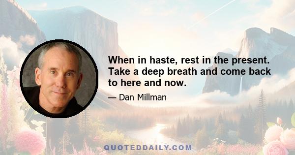 When in haste, rest in the present. Take a deep breath and come back to here and now.