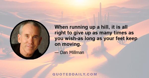 When running up a hill, it is all right to give up as many times as you wish-as long as your feet keep on moving.