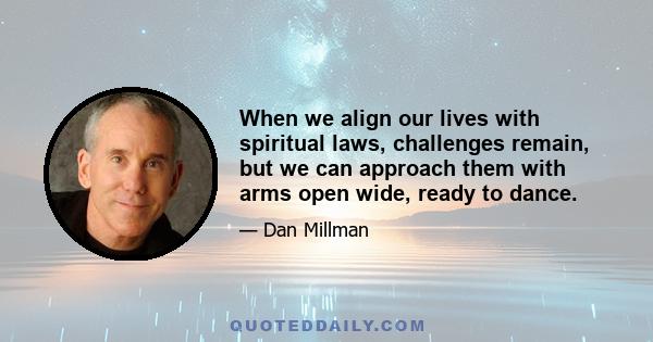 When we align our lives with spiritual laws, challenges remain, but we can approach them with arms open wide, ready to dance.