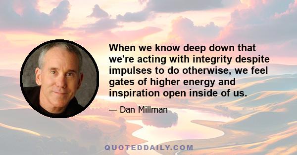 When we know deep down that we're acting with integrity despite impulses to do otherwise, we feel gates of higher energy and inspiration open inside of us.