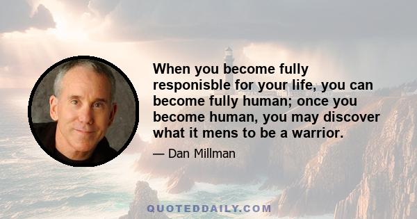 When you become fully responisble for your life, you can become fully human; once you become human, you may discover what it mens to be a warrior.