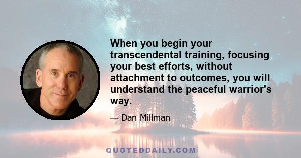 When you begin your transcendental training, focusing your best efforts, without attachment to outcomes, you will understand the peaceful warrior's way.