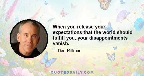 When you release your expectations that the world should fulfill you, your disappointments vanish.