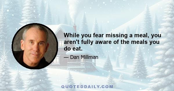 While you fear missing a meal, you aren't fully aware of the meals you do eat.