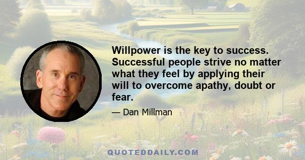 Willpower is the key to success. Successful people strive no matter what they feel by applying their will to overcome apathy, doubt or fear.