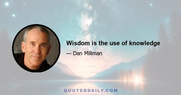 Wisdom is the use of knowledge