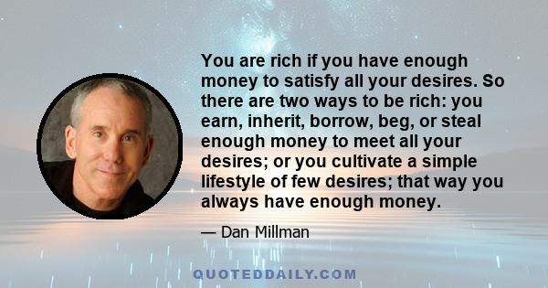 You are rich if you have enough money to satisfy all your desires. So there are two ways to be rich: you earn, inherit, borrow, beg, or steal enough money to meet all your desires; or you cultivate a simple lifestyle of 