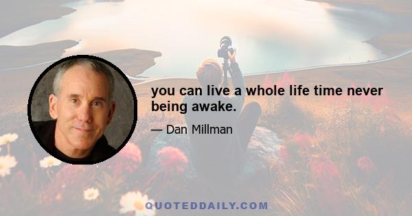 you can live a whole life time never being awake.