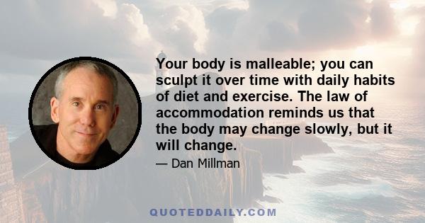 Your body is malleable; you can sculpt it over time with daily habits of diet and exercise. The law of accommodation reminds us that the body may change slowly, but it will change.