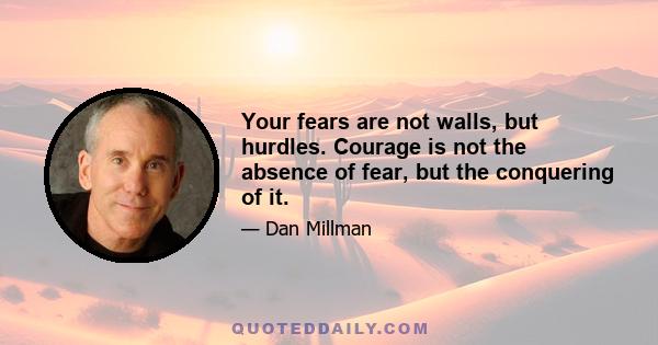 Your fears are not walls, but hurdles. Courage is not the absence of fear, but the conquering of it.