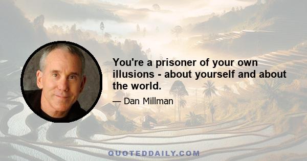 You're a prisoner of your own illusions - about yourself and about the world.