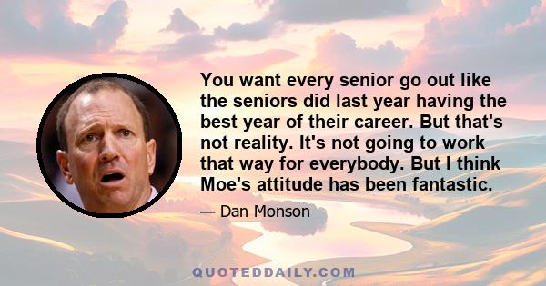 You want every senior go out like the seniors did last year having the best year of their career. But that's not reality. It's not going to work that way for everybody. But I think Moe's attitude has been fantastic.