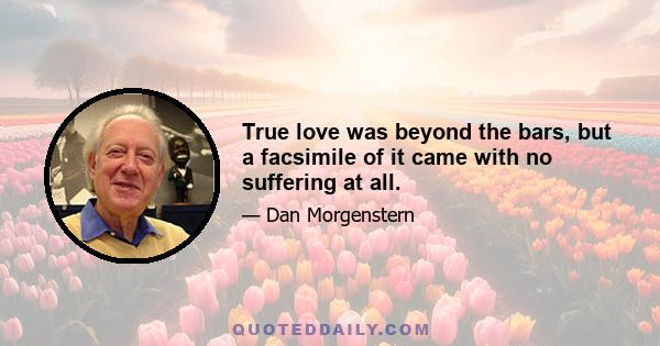 True love was beyond the bars, but a facsimile of it came with no suffering at all.