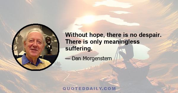 Without hope, there is no despair. There is only meaningless suffering.