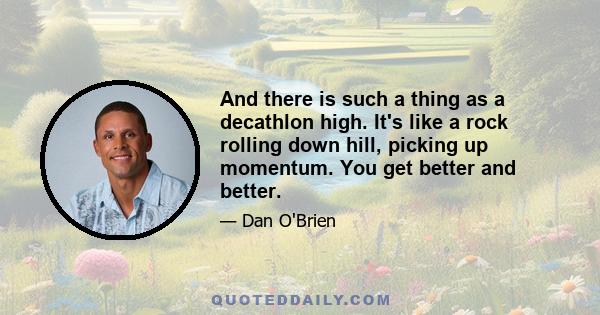 And there is such a thing as a decathlon high. It's like a rock rolling down hill, picking up momentum. You get better and better.