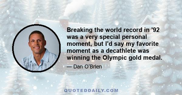 Breaking the world record in '92 was a very special personal moment, but I'd say my favorite moment as a decathlete was winning the Olympic gold medal.